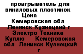 проигрыватель для виниловых пластинок › Цена ­ 1 000 - Кемеровская обл., Ленинск-Кузнецкий г. Электро-Техника » Куплю   . Кемеровская обл.,Ленинск-Кузнецкий г.